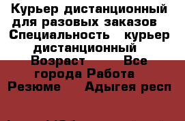 Курьер дистанционный для разовых заказов › Специальность ­ курьер дистанционный › Возраст ­ 52 - Все города Работа » Резюме   . Адыгея респ.